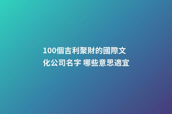 100個吉利聚財的國際文化公司名字 哪些意思適宜